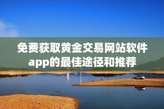 免费获取黄金交易网站软件app的最佳途径和推荐