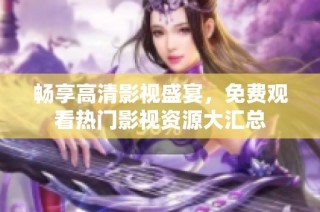 畅享高清影视盛宴，免费观看热门影视资源大汇总