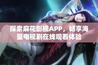 探索麻花影视APP，畅享海量电视剧在线观看体验