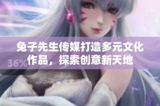 兔子先生传媒打造多元文化作品，探索创意新天地