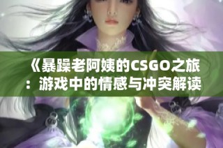 《暴躁老阿姨的CSGO之旅：游戏中的情感与冲突解读》