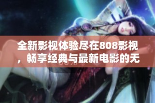 全新影视体验尽在808影视，畅享经典与最新电影的无限魅力