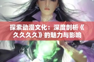 探索动漫文化：深度剖析《久久久久》的魅力与影响