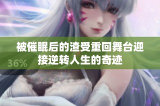 被催眠后的渣受重回舞台迎接逆转人生的奇迹