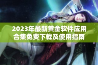2023年最新黄金软件应用合集免费下载及使用指南