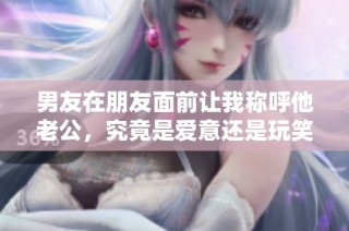 男友在朋友面前让我称呼他老公，究竟是爱意还是玩笑