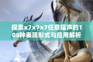 探索x7x7x7任意噪声的108种表现形式与应用解析