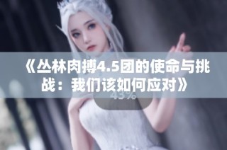 《丛林肉搏4.5团的使命与挑战：我们该如何应对》