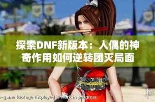 探索DNF新版本：人偶的神奇作用如何逆转团灭局面