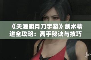 《天涯明月刀手游》剑术精进全攻略：高手秘诀与技巧分享