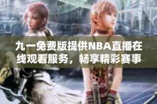九一免费版提供NBA直播在线观看服务，畅享精彩赛事体验