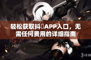 轻松获取抖抈APP入口，无需任何费用的详细指南