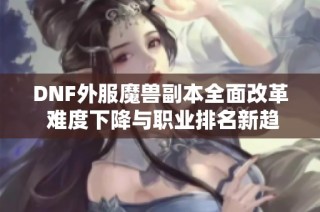 DNF外服魔兽副本全面改革 难度下降与职业排名新趋势解析