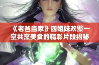《老爸当家》四姐妹欢聚一堂共烹美食的精彩片段揭秘