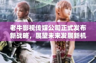 老牛影视传媒公司正式发布新战略，展望未来发展新机遇