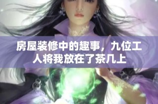 房屋装修中的趣事，九位工人将我放在了茶几上