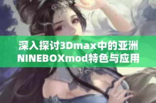 深入探讨3Dmax中的亚洲NINEBOXmod特色与应用技巧