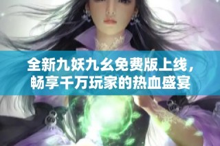 全新九妖九幺免费版上线，畅享千万玩家的热血盛宴