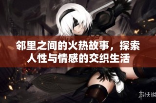 邻里之间的火热故事，探索人性与情感的交织生活