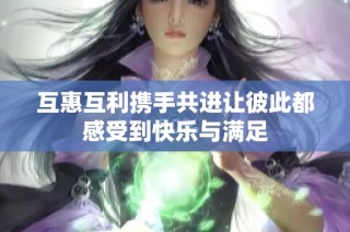 互惠互利携手共进让彼此都感受到快乐与满足