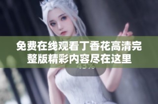 免费在线观看丁香花高清完整版精彩内容尽在这里