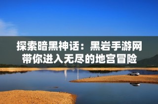 探索暗黑神话：黑岩手游网带你进入无尽的地宫冒险
