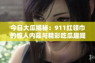 今日大瓜揭秘：911红领巾的惊人内幕与精彩吃瓜趣闻