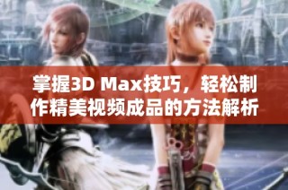 掌握3D Max技巧，轻松制作精美视频成品的方法解析