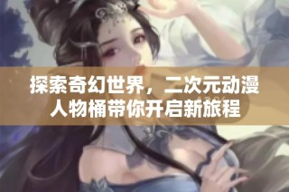 探索奇幻世界，二次元动漫人物桶带你开启新旅程