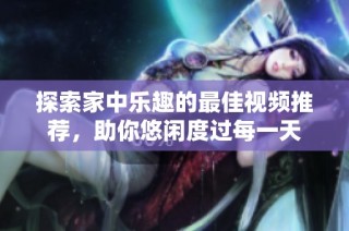 探索家中乐趣的最佳视频推荐，助你悠闲度过每一天