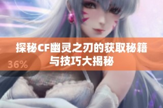 探秘CF幽灵之刃的获取秘籍与技巧大揭秘