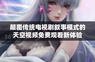 颠覆传统电视剧叙事模式的天空视频免费观看新体验