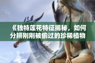《独特莲花特征揭秘，如何分辨刚刚被偷过的珍稀植物》