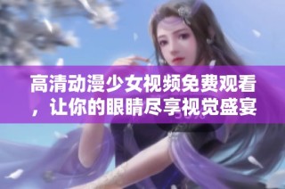 高清动漫少女视频免费观看，让你的眼睛尽享视觉盛宴
