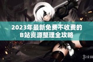 2023年最新免费不收费的B站资源整理全攻略