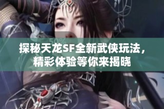 探秘天龙SF全新武侠玩法，精彩体验等你来揭晓