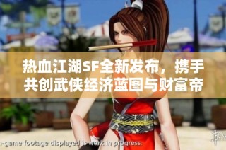热血江湖SF全新发布，携手共创武侠经济蓝图与财富帝国
