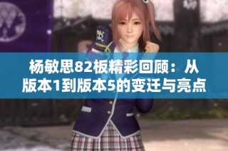 杨敏思82板精彩回顾：从版本1到版本5的变迁与亮点分析