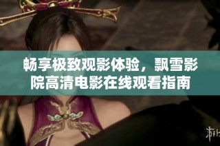 畅享极致观影体验，飘雪影院高清电影在线观看指南