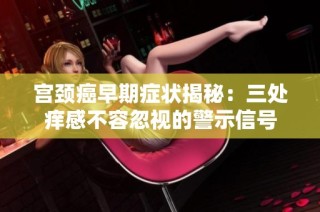 宫颈癌早期症状揭秘：三处痒感不容忽视的警示信号
