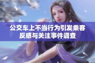 公交车上不当行为引发乘客反感与关注事件调查