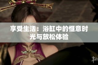 享受生活：浴缸中的惬意时光与放松体验