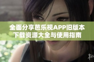 全面分享芭乐视APP旧版本下载资源大全与使用指南