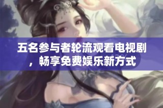 五名参与者轮流观看电视剧，畅享免费娱乐新方式