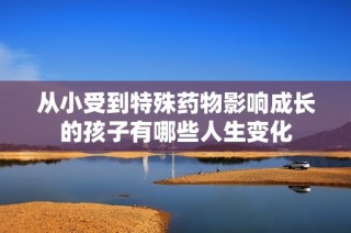 从小受到特殊药物影响成长的孩子有哪些人生变化