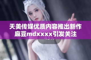 天美传媒优质内容推出新作麻豆mdxxxx引发关注