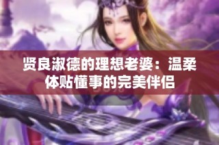 贤良淑德的理想老婆：温柔体贴懂事的完美伴侣