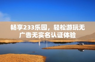 畅享233乐园，轻松游玩无广告无实名认证体验