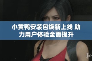 小黄鸭安装包焕新上线 助力用户体验全面提升