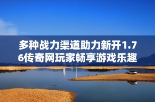 多种战力渠道助力新开1.76传奇网玩家畅享游戏乐趣